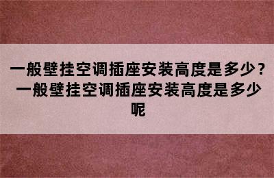 一般壁挂空调插座安装高度是多少？ 一般壁挂空调插座安装高度是多少呢